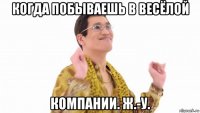 когда побываешь в весёлой компании. ж.-у.