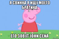 я свинка я ищу моего братика его зовут john cena