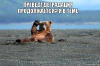 превед! деградация продолжается? я в теме