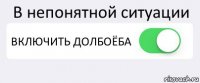 В непонятной ситуации ВКЛЮЧИТЬ ДОЛБОЁБА 