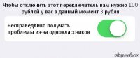 Чтобы отключить этот переключатель вам нужно 100 рублей у вас в данный момент 3 рубля несправедливо получать проблемы из-за одноклассников 