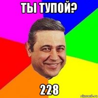 ты тупой? 228