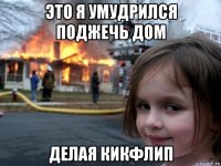 это я умудрился поджечь дом делая кикфлип