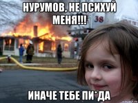 нурумов, не психуй меня!!! иначе тебе пи*да