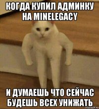 когда купил админку на minelegacy и думаешь что сейчас будешь всех унижать