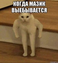 когда мазик выебывается 