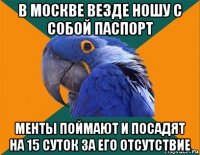 в москве везде ношу с собой паспорт менты поймают и посадят на 15 суток за его отсутствие