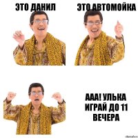 это данил это автомойка ааа! улька играй до 11 вечера