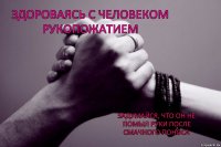 Здороваясь с человеком рукопожатием Задумайся, что он не помыл руки после смачного поноса