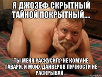 я джозеф скрытный тайной покрытный.... ты меня раскусил? не кому не гавари, и моих дайверов личности не раскрывай...