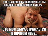 и тогда ночью в звездном небе ты увидешь галактическую дыру.... это моя дыра отражается в ночном небе...