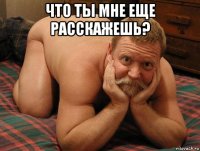 что ты мне еще расскажешь? 