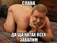 слава да ща натах всех завалим