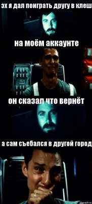 эх я дал поиграть другу в клеш на моём аккаунте он сказал что вернёт а сам съебался в другой город