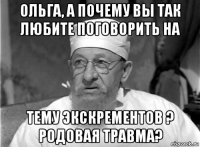 ольга, а почему вы так любите поговорить на тему экскрементов ? родовая травма?