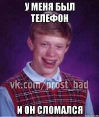 у меня был телефон и он сломался