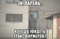  хочешь увидеть трансформеров?