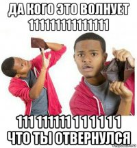 да кого это волнует 111111111111111 111 111111 1 1 1 1 1 1 что ты отвернулся