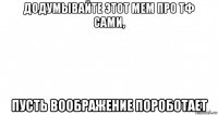 додумывайте этот мем про тф сами, пусть воображение пороботает