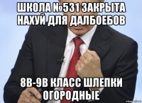 школа №531 закрыта нахуй для далбоебов 8в-9в класс шлепки огородные