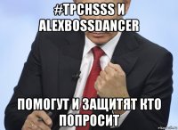 #tpchsss и alexbossdancer помогут и защитят кто попросит