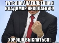 татьяна анатольевна и владимир николаевич! хорошо выспаться!