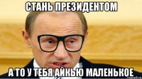 стань президентом а то у тебя айкью маленькое