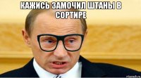 кажись замочил штаны в сортире 