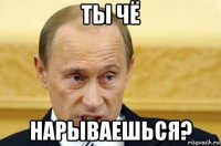 ты чё нарываешься?