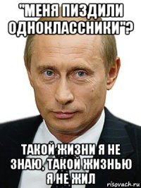 "меня пиздили одноклассники"? такой жизни я не знаю, такой жизнью я не жил