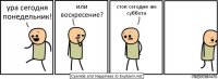 ура сегодня понедельник! или воскресение? стоп сегодня же суббота