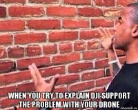  when you try to explain dji support the problem with your drone