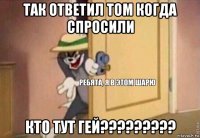 так ответил том когда спросили кто тут гей?????????