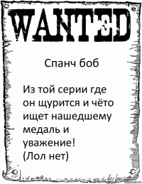 Спанч боб Из той серии где он щурится и чёто ищет нашедшему медаль и уважение!
(Лол нет)