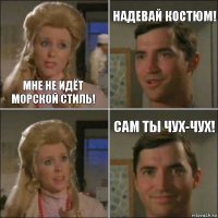 мне не идёт морской стиль! надевай костюм! сам ты чух-чух!