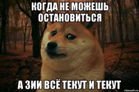 когда не можешь остановиться а зии всё текут и текут