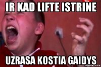 ir kad lifte istrine uzrasa kostia gaidys