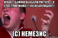 урааа!!! бомжи выебали риггера!!! я счастлив мама!!!! неси бухлишко!!! (с) немезис