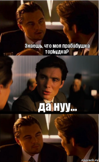 Знаешь, что моя прабабушка торhудка? да нуу...