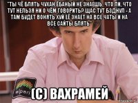 "ты чё блять чухан ёбаный не знаешь, что ли, что тут нельзя ни о чём говорить? щас тут бзднул - а там будет вонять хуй её знает на все чаты и на все сайты блять" (c) вахрамей