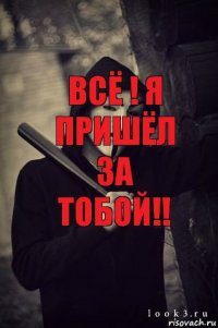 Всё ! Я пришёл за тобой!! 