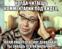 когда читаешь комментарии под видео, а там пишут что енот девочка,но ты знаешь что он мальчик!!!