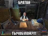 братан тычобухой?!!!