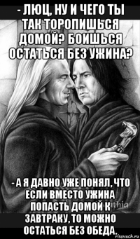 - люц, ну и чего ты так торопишься домой? боишься остаться без ужина? - а я давно уже понял, что если вместо ужина попасть домой к завтраку, то можно остаться без обеда.