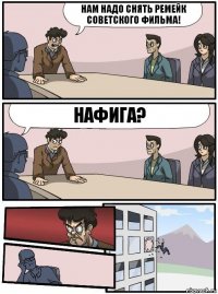 Нам надо снять ремейк советского фильма! Нафига?