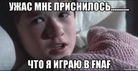 ужас мне приснилось......... что я играю в fnaf