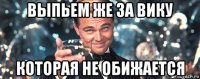 выпьем же за вику которая не обижается