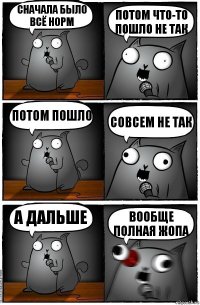 Сначала было всё норм Потом что-то пошло не так Потом пошло Совсем не так А дальше Вообще полная жопа