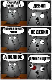 Сначала я понял, что я Дебил Потом я понял, что я Не дебил А полное ДЕБИЛИЩЕ!!!