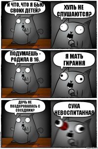 И что, что я бью своих детей? Хуль не слушаются? Подумаешь - родила в 16. Я МАТЬ ГИРАИНЯ Дочь не поздоровалась с соседями? СУКА НЕВОСПИТАННАЯ